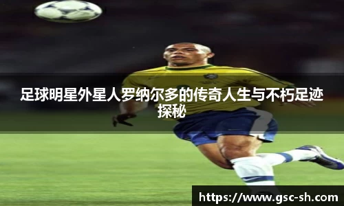 足球明星外星人罗纳尔多的传奇人生与不朽足迹探秘
