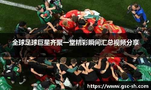 全球足球巨星齐聚一堂精彩瞬间汇总视频分享